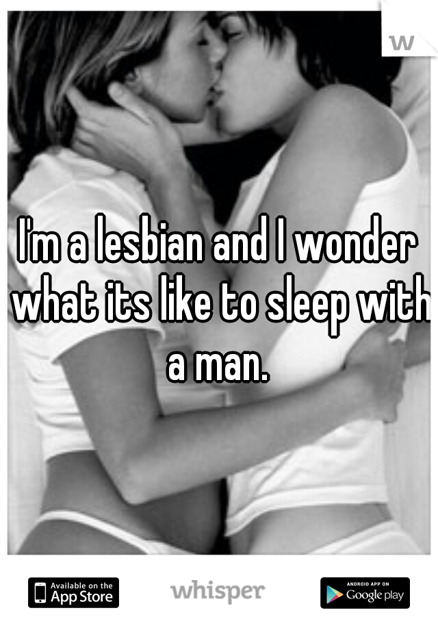 I'm a lesbian and I wonder what its like to sleep with a man. 