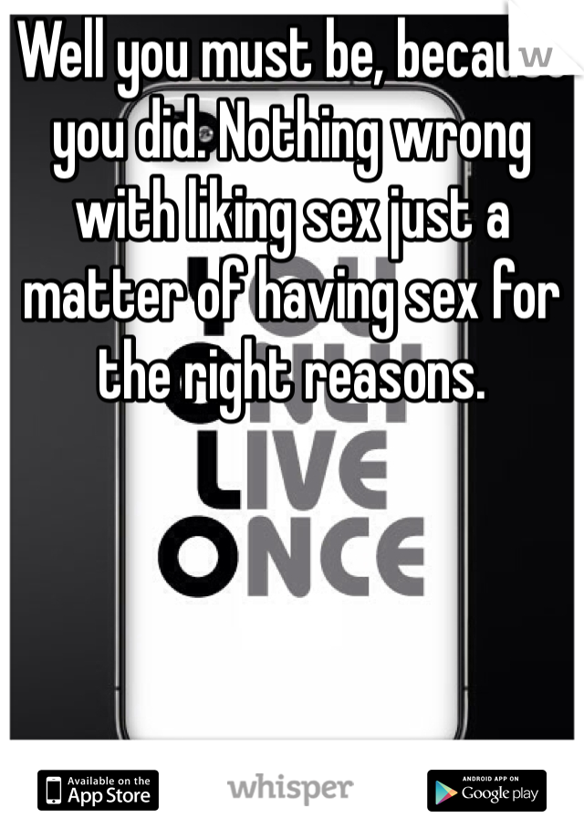 Well you must be, because you did. Nothing wrong with liking sex just a matter of having sex for the right reasons.