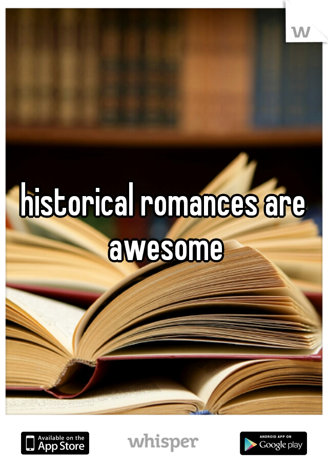 historical romances are awesome