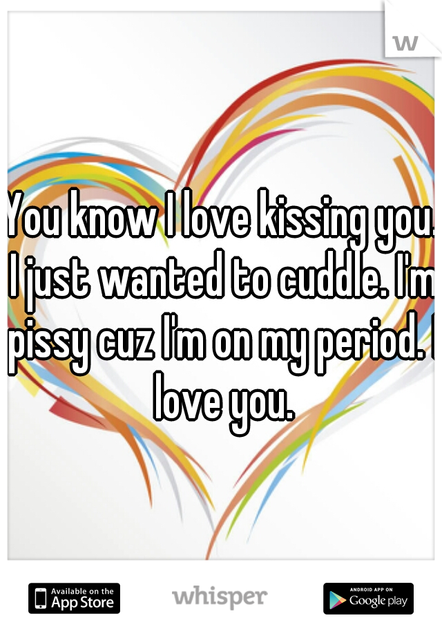 You know I love kissing you. I just wanted to cuddle. I'm pissy cuz I'm on my period. I love you.