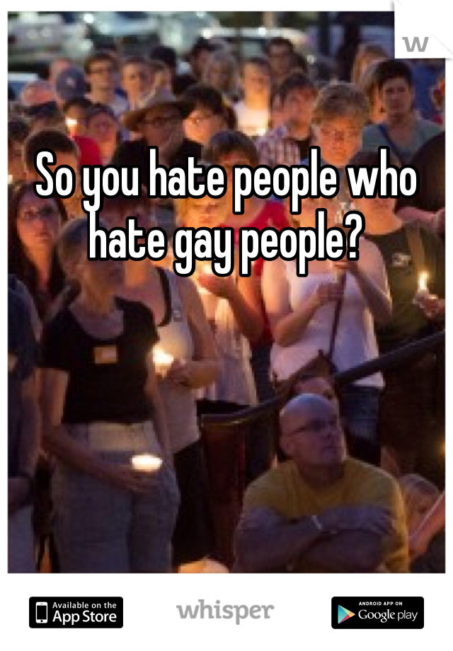 So you hate people who hate gay people?