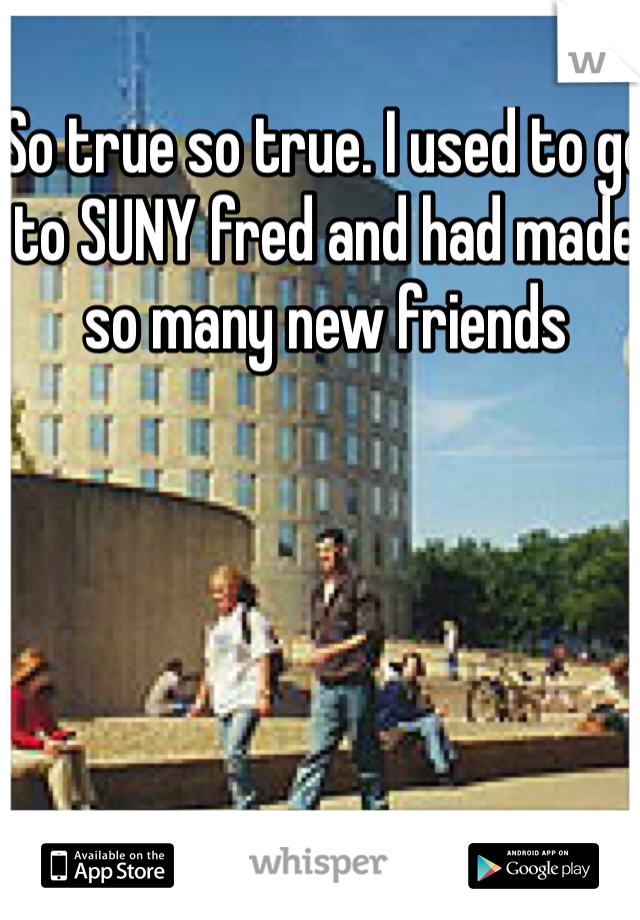 So true so true. I used to go to SUNY fred and had made so many new friends 