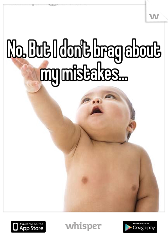 No. But I don't brag about my mistakes...