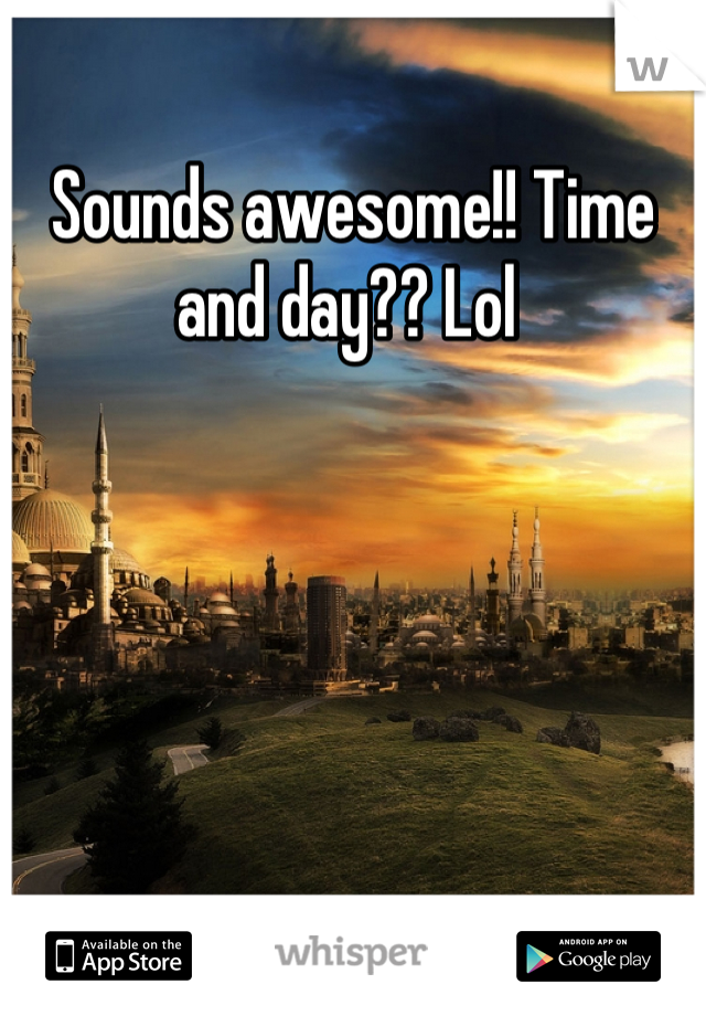 Sounds awesome!! Time and day?? Lol 