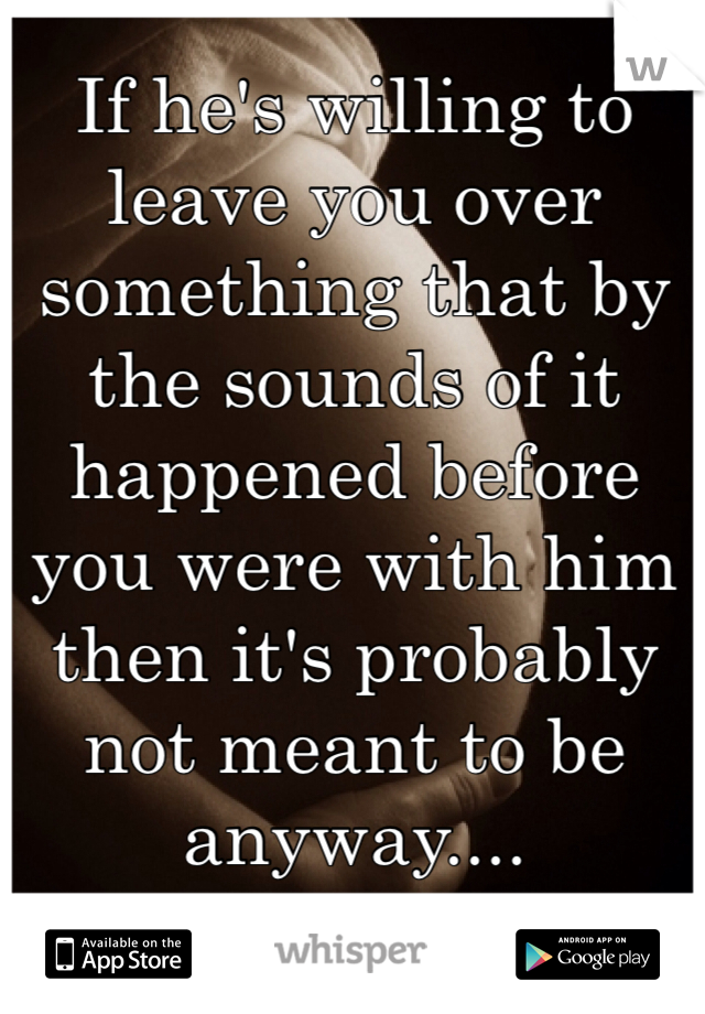 If he's willing to leave you over something that by the sounds of it happened before you were with him then it's probably not meant to be anyway....