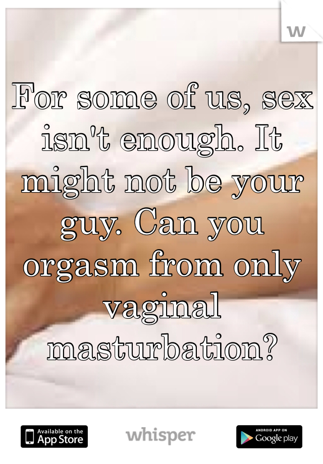 For some of us, sex isn't enough. It might not be your guy. Can you orgasm from only vaginal masturbation?