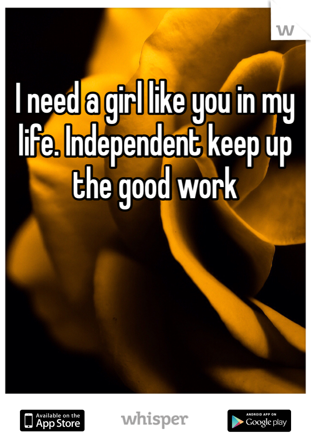 I need a girl like you in my life. Independent keep up the good work