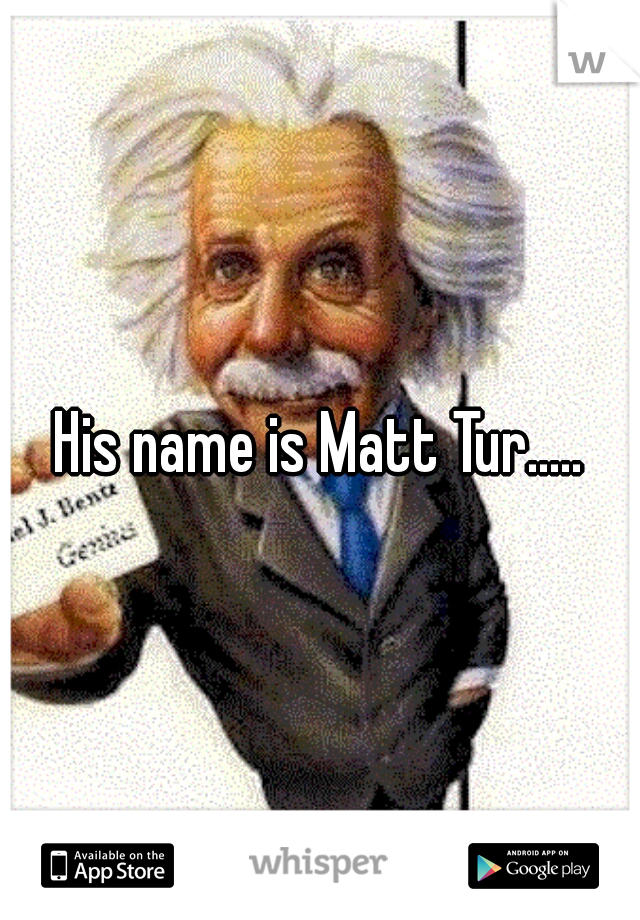His name is Matt Tur.....