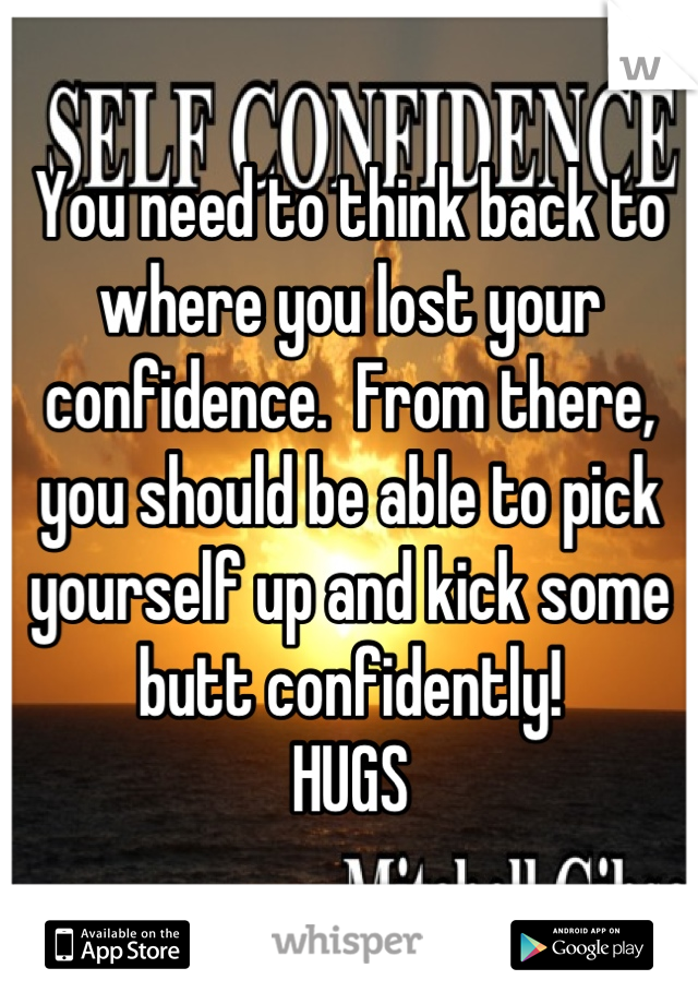 You need to think back to where you lost your confidence.  From there, you should be able to pick yourself up and kick some butt confidently!
HUGS