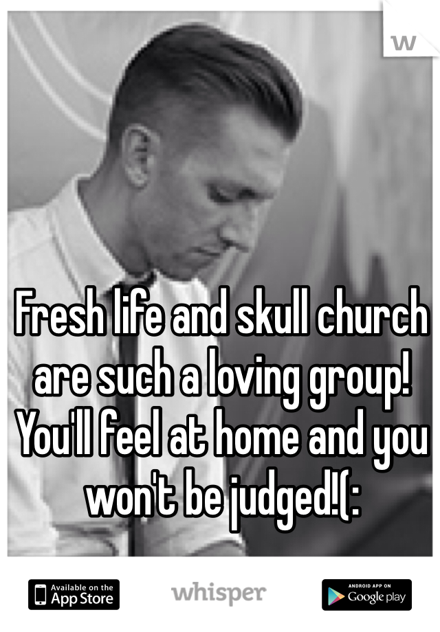 Fresh life and skull church are such a loving group! You'll feel at home and you won't be judged!(: