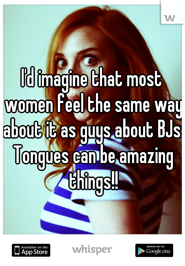 I'd imagine that most women feel the same way about it as guys about BJs. Tongues can be amazing things!!