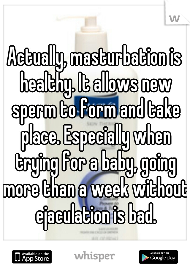 Actually, masturbation is healthy. It allows new sperm to form and take place. Especially when trying for a baby, going more than a week without ejaculation is bad.