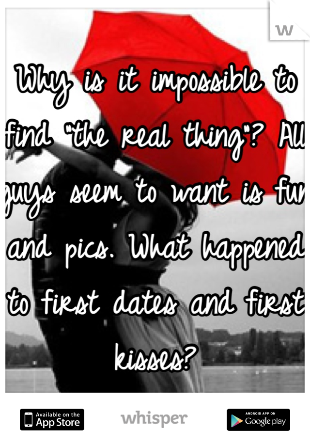 Why is it impossible to find "the real thing"? All guys seem to want is fun and pics. What happened to first dates and first kisses? 