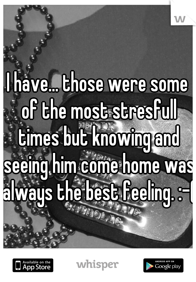 I have... those were some of the most stresfull times but knowing and seeing him come home was always the best feeling. :-(