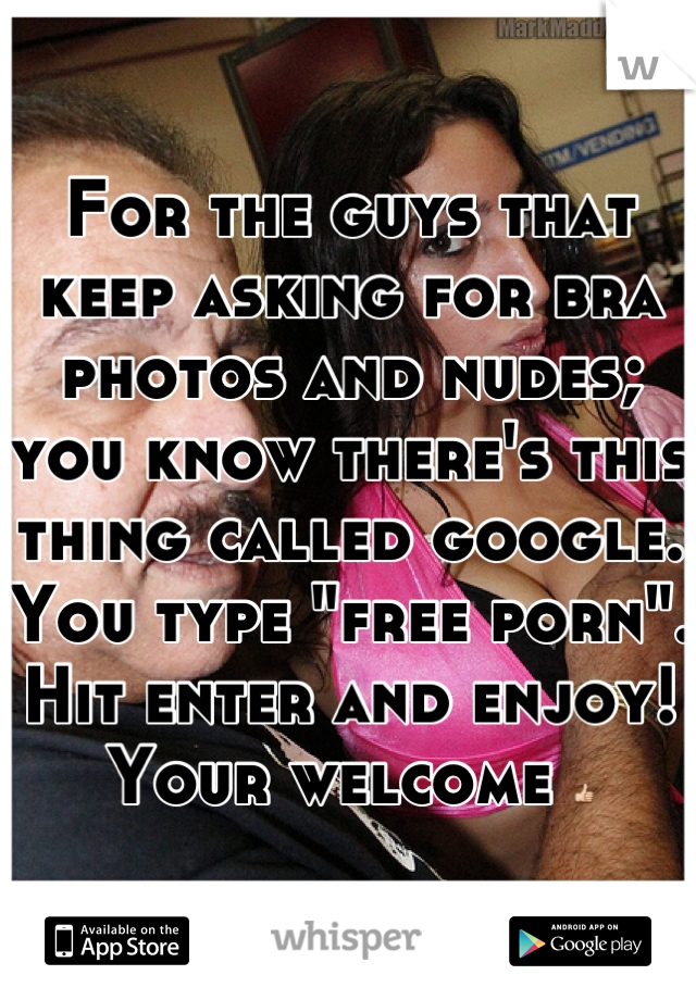 For the guys that keep asking for bra photos and nudes; you know there's this thing called google. You type "free porn". Hit enter and enjoy! Your welcome 👍