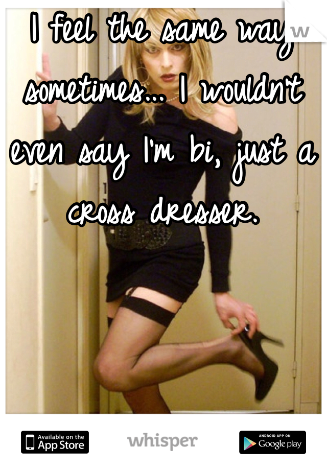 I feel the same way sometimes... I wouldn't even say I'm bi, just a cross dresser.