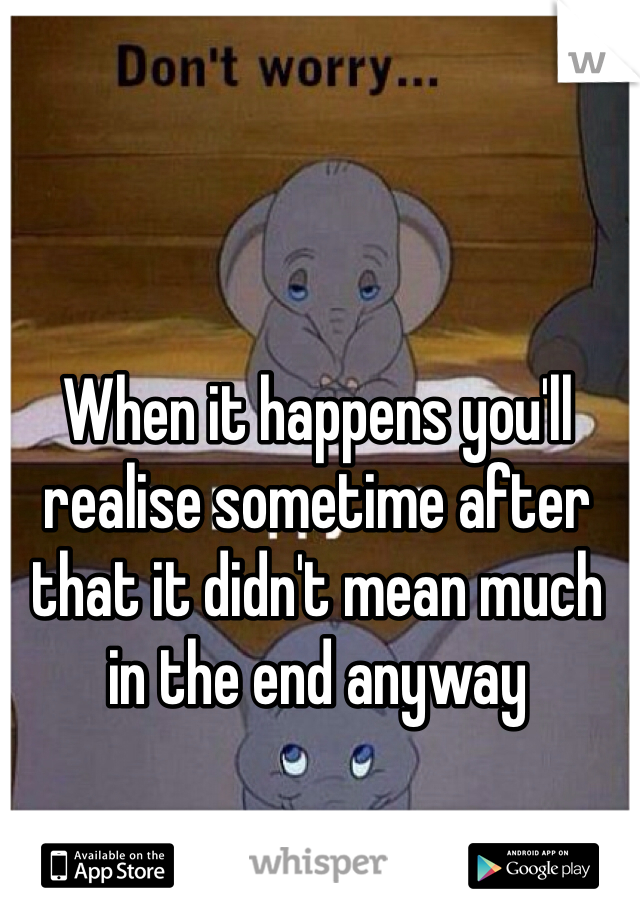 When it happens you'll realise sometime after that it didn't mean much in the end anyway