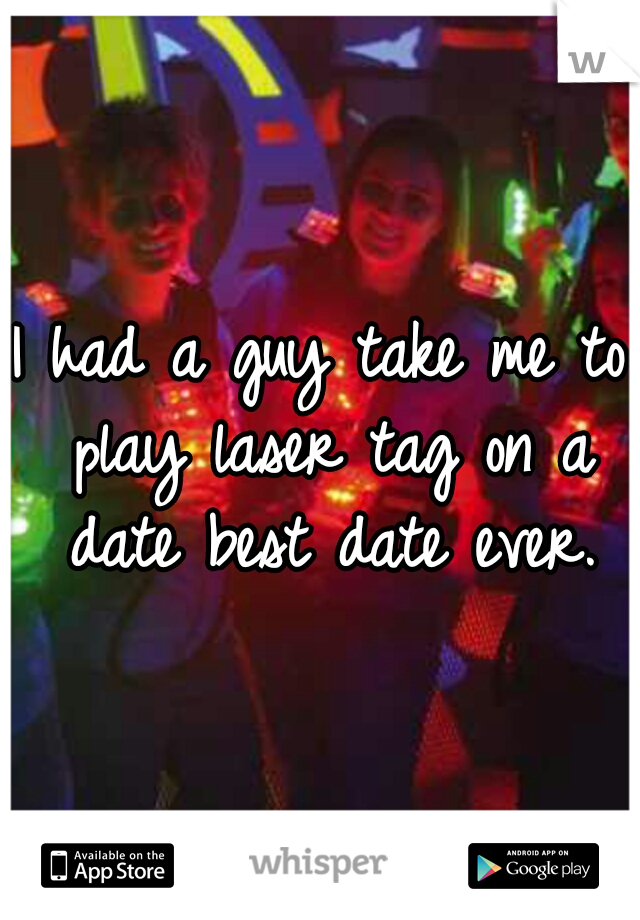 I had a guy take me to play laser tag on a date best date ever.