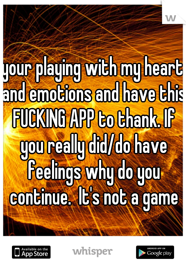 your playing with my heart and emotions and have this FUCKING APP to thank. If you really did/do have feelings why do you continue.  It's not a game