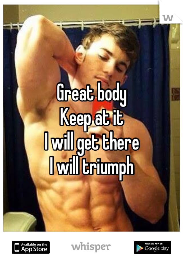 Great body 
Keep at it
I will get there
I will triumph