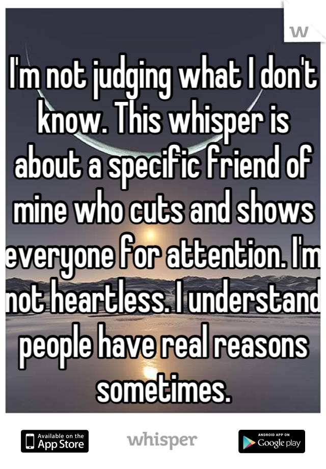 I'm not judging what I don't know. This whisper is about a specific friend of mine who cuts and shows everyone for attention. I'm not heartless. I understand people have real reasons sometimes.