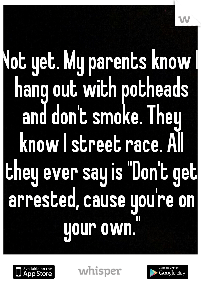 Not yet. My parents know I hang out with potheads and don't smoke. They know I street race. All they ever say is "Don't get arrested, cause you're on your own."