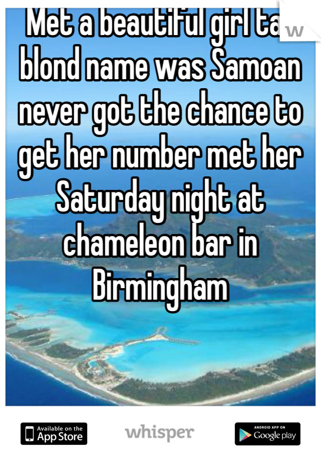 Met a beautiful girl tall blond name was Samoan never got the chance to get her number met her Saturday night at chameleon bar in Birmingham 