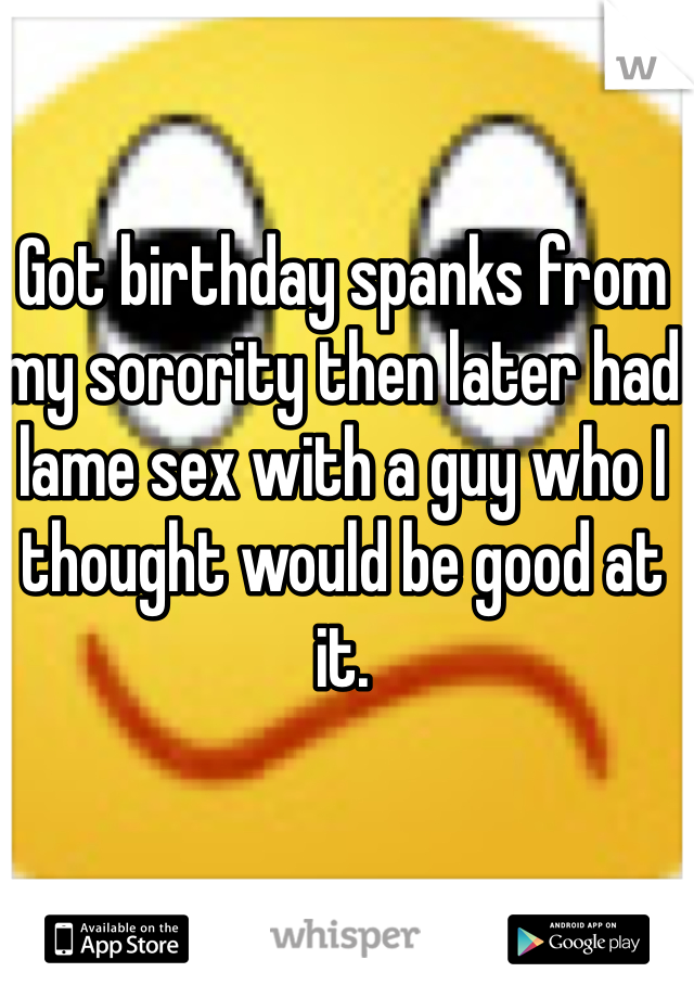 Got birthday spanks from my sorority then later had lame sex with a guy who I thought would be good at it.