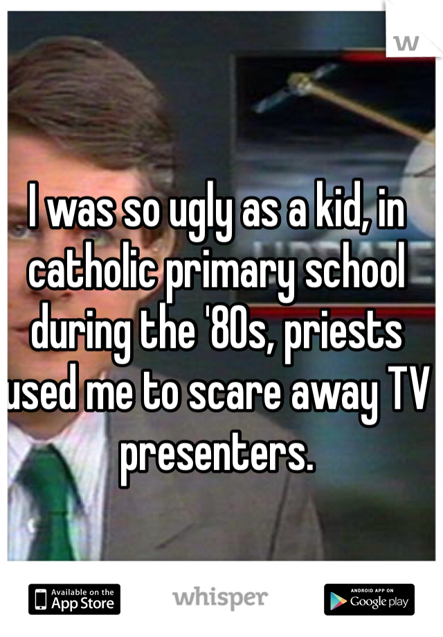 I was so ugly as a kid, in catholic primary school during the '80s, priests used me to scare away TV presenters.