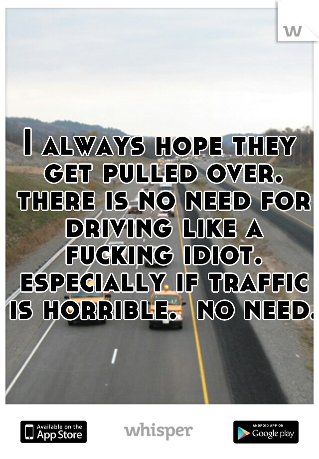 I always hope they get pulled over. there is no need for driving like a fucking idiot. especially if traffic is horrible.  no need. 