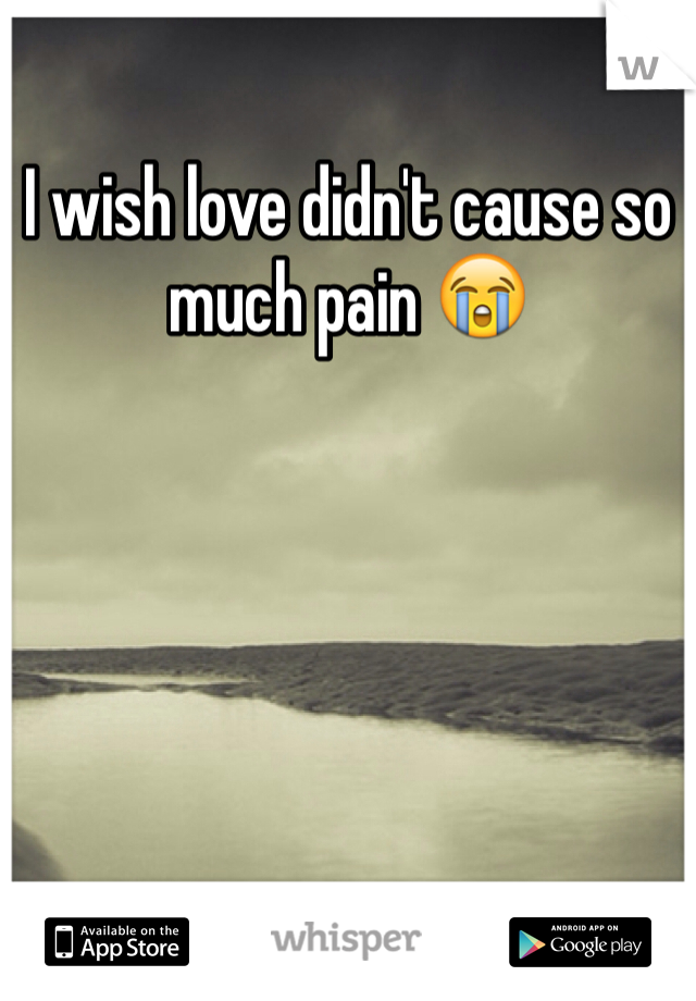 I wish love didn't cause so much pain 😭