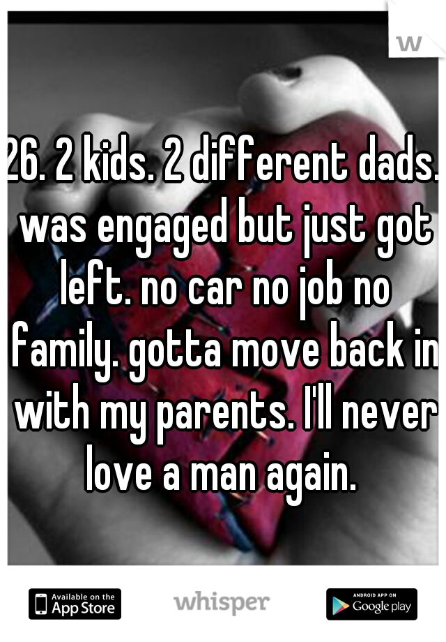 26. 2 kids. 2 different dads. was engaged but just got left. no car no job no family. gotta move back in with my parents. I'll never love a man again. 
