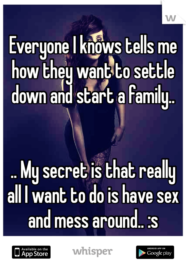 Everyone I knows tells me how they want to settle down and start a family..


.. My secret is that really all I want to do is have sex and mess around.. :s