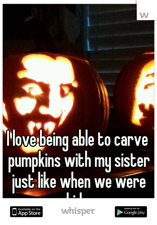 I love being able to carve pumpkins with my sister just like when we were kids.