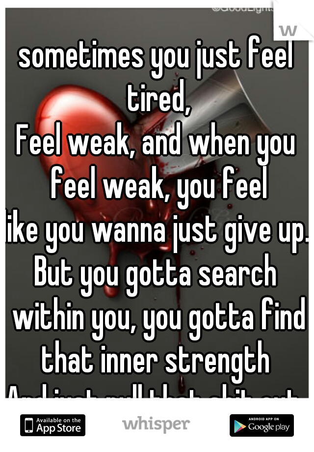 sometimes you just feel tired,
Feel weak, and when you feel weak, you feel
like you wanna just give up.
But you gotta search within you, you gotta find
that inner strength
And just pull that shit out 