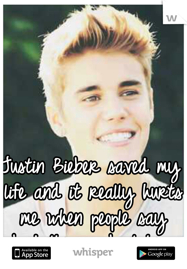 Justin Bieber saved my life and it really hurts me when people say bad things about him.