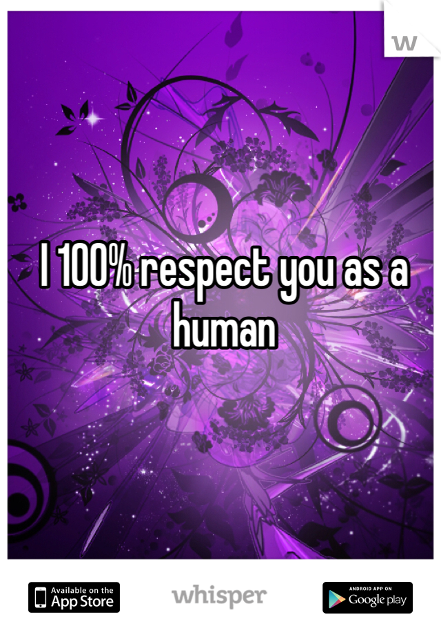 I 100% respect you as a human