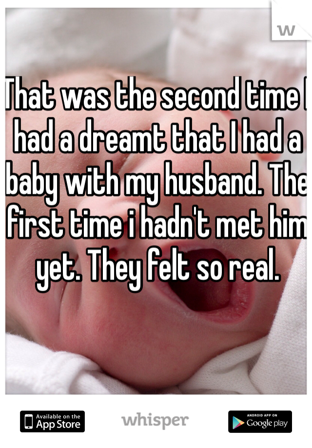 That was the second time I had a dreamt that I had a baby with my husband. The first time i hadn't met him yet. They felt so real.