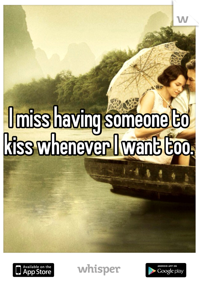 I miss having someone to kiss whenever I want too. 
