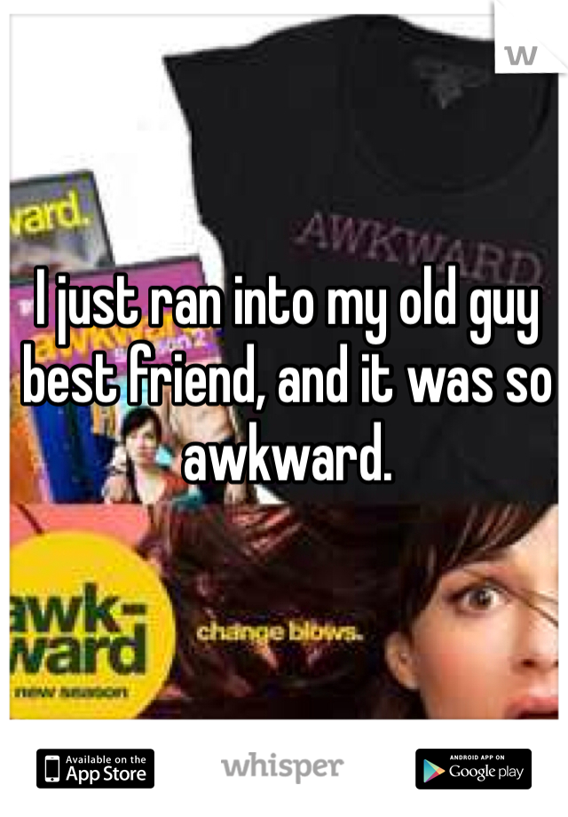 I just ran into my old guy best friend, and it was so awkward. 