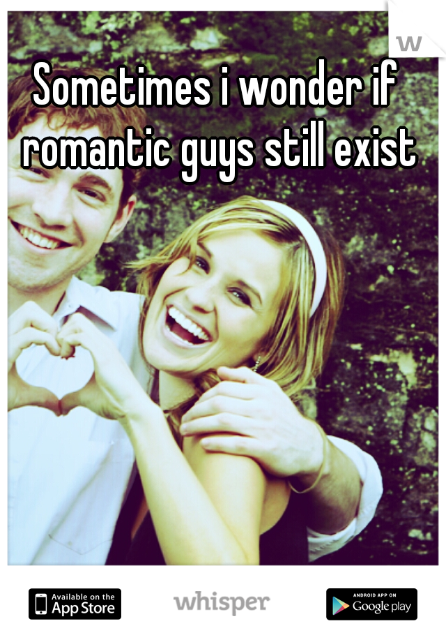 Sometimes i wonder if romantic guys still exist