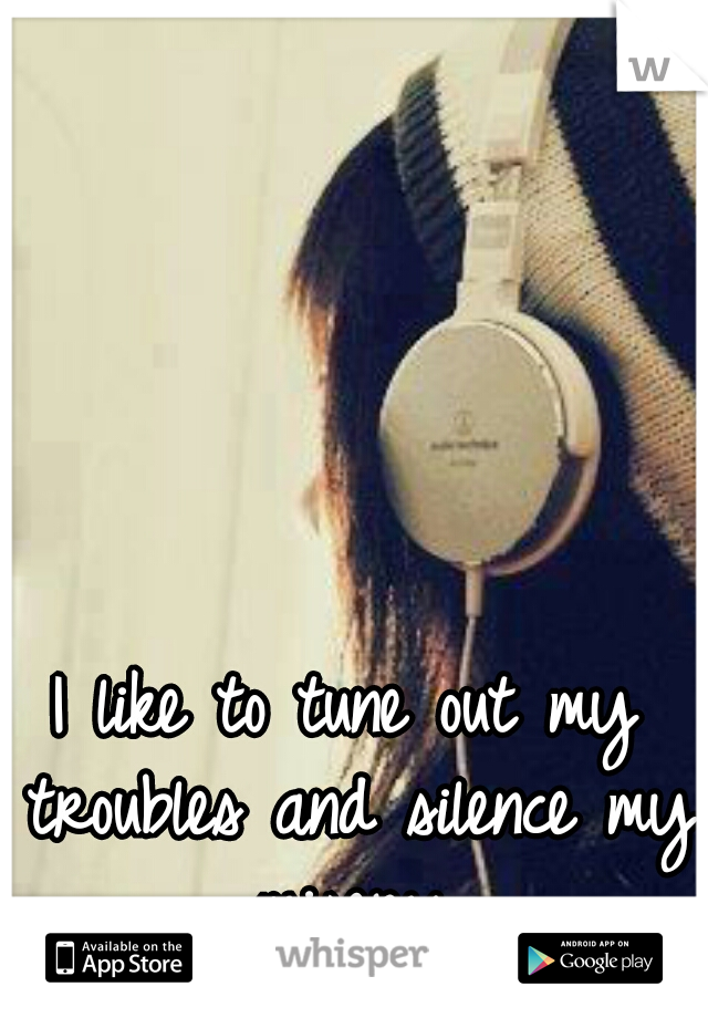 I like to tune out my troubles and silence my misery.