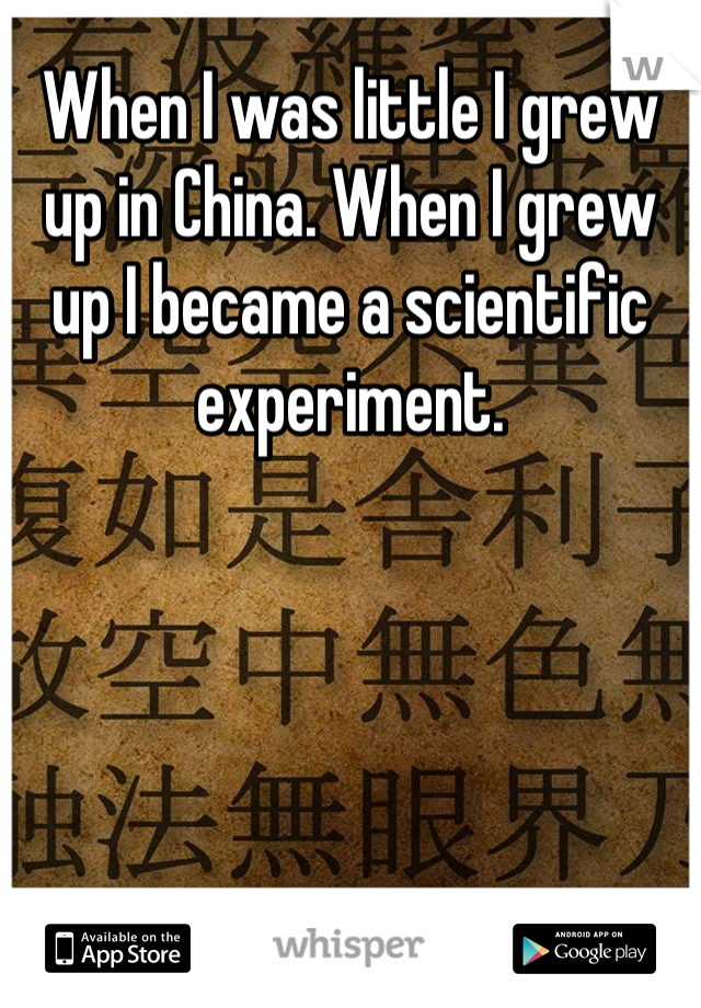 When I was little I grew up in China. When I grew up I became a scientific experiment.