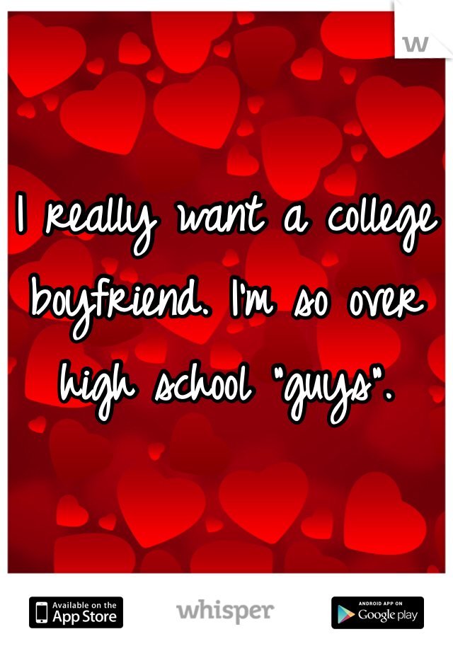 I really want a college boyfriend. I'm so over high school "guys".