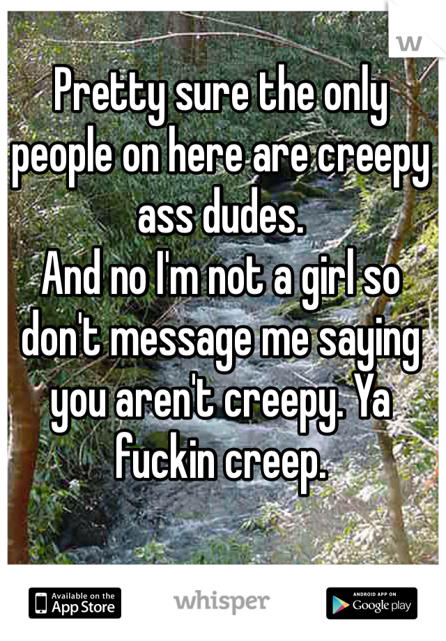 Pretty sure the only people on here are creepy ass dudes. 
And no I'm not a girl so don't message me saying you aren't creepy. Ya fuckin creep. 