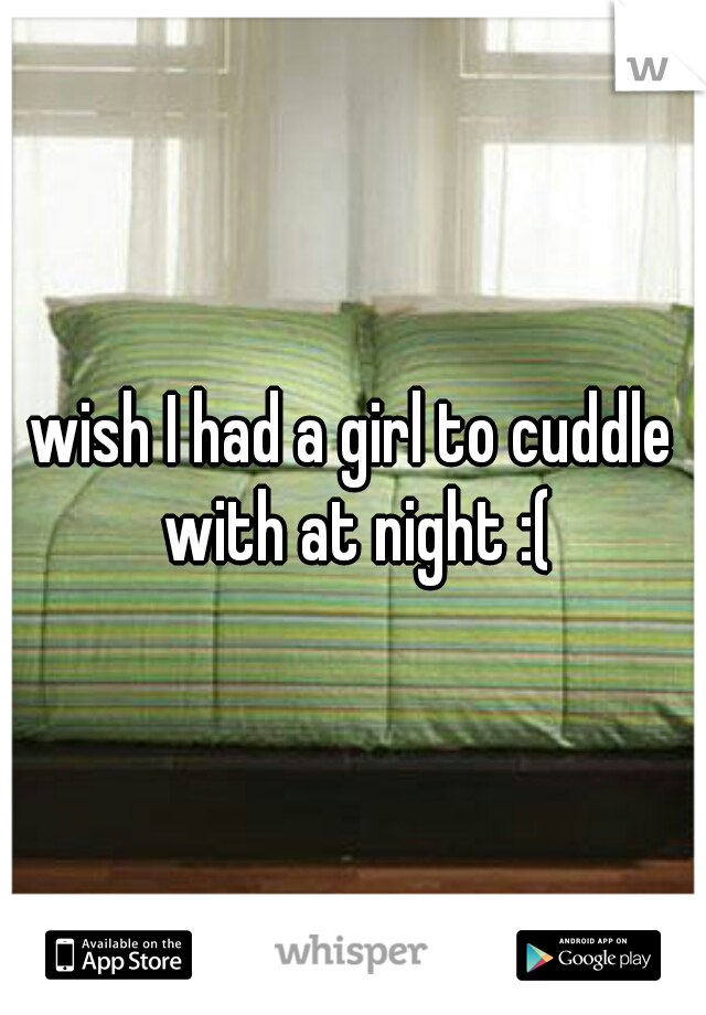 wish I had a girl to cuddle with at night :(