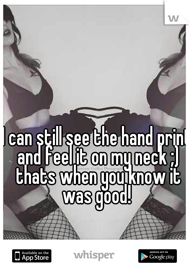 I can still see the hand print and feel it on my neck ;) thats when you know it was good! 