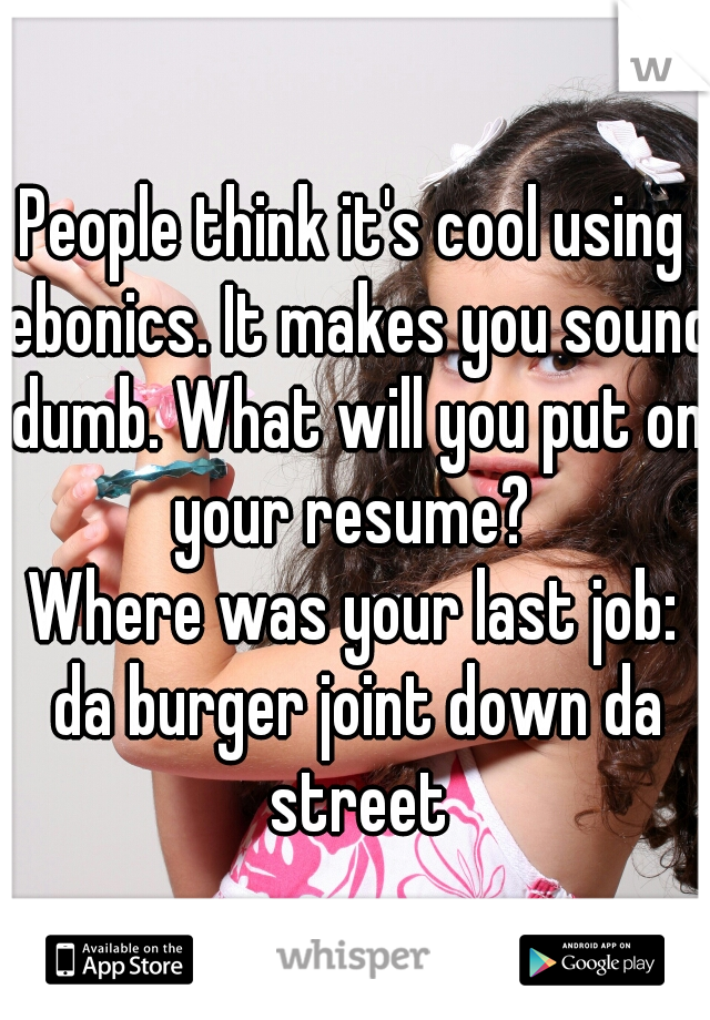 People think it's cool using ebonics. It makes you sound dumb. What will you put on your resume? 
Where was your last job: da burger joint down da street
