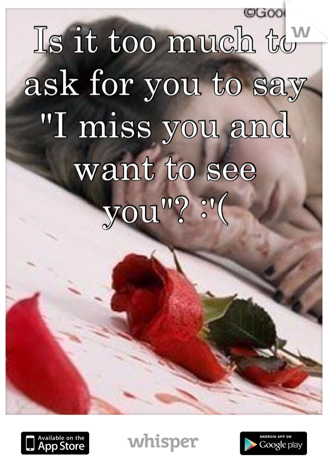 Is it too much to ask for you to say "I miss you and want to see you"? :'(