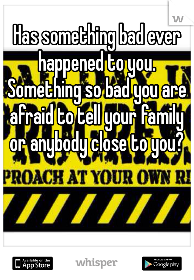 Has something bad ever happened to you. Something so bad you are afraid to tell your family or anybody close to you?